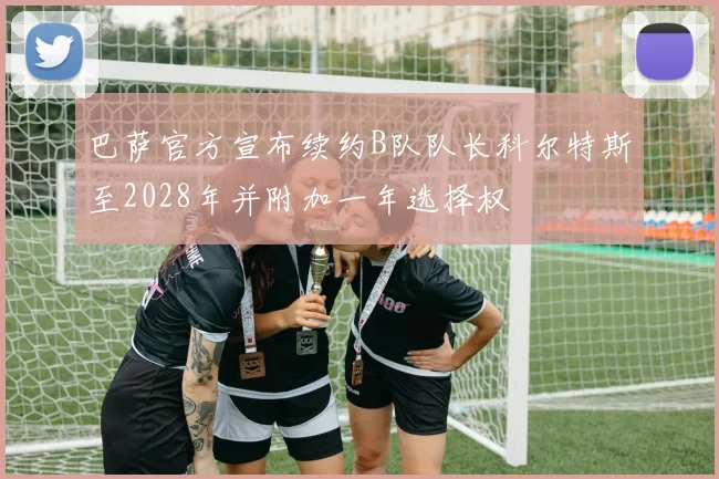 巴萨官方宣布续约B队队长科尔特斯至2028年并附加一年选择权