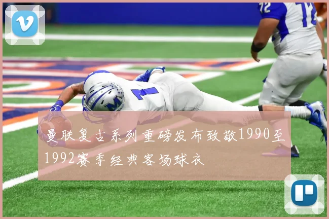 曼联复古系列重磅发布致敬1990至1992赛季经典客场球衣