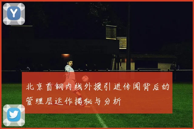 北京首钢内线外援引进传闻背后的管理层运作揭秘与分析